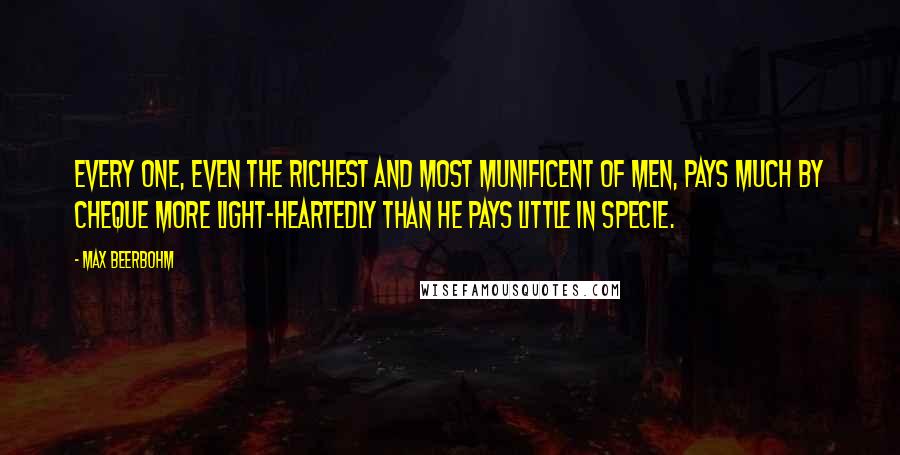 Max Beerbohm Quotes: Every one, even the richest and most munificent of men, pays much by cheque more light-heartedly than he pays little in specie.