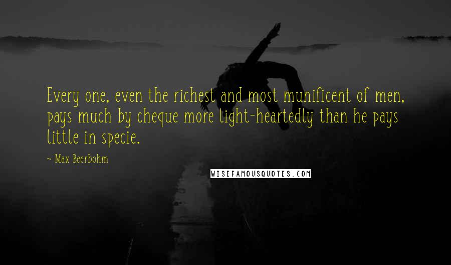 Max Beerbohm Quotes: Every one, even the richest and most munificent of men, pays much by cheque more light-heartedly than he pays little in specie.