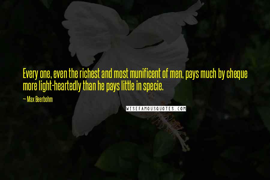 Max Beerbohm Quotes: Every one, even the richest and most munificent of men, pays much by cheque more light-heartedly than he pays little in specie.