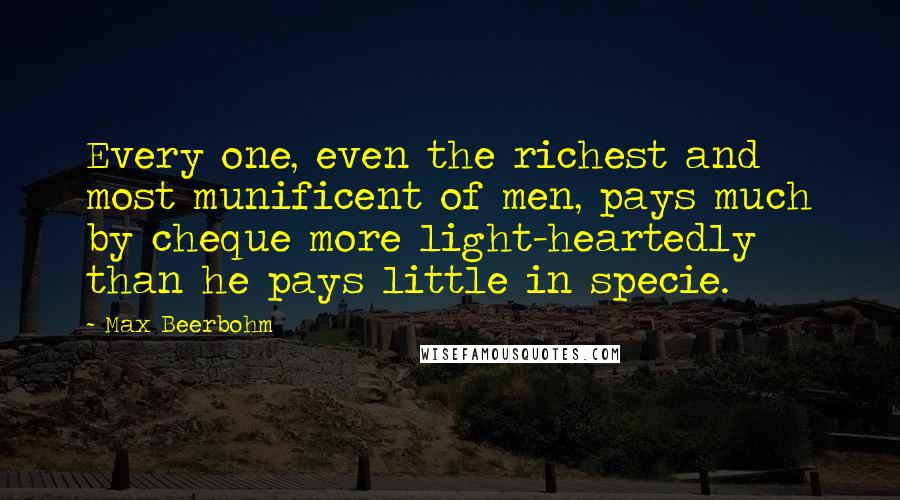 Max Beerbohm Quotes: Every one, even the richest and most munificent of men, pays much by cheque more light-heartedly than he pays little in specie.