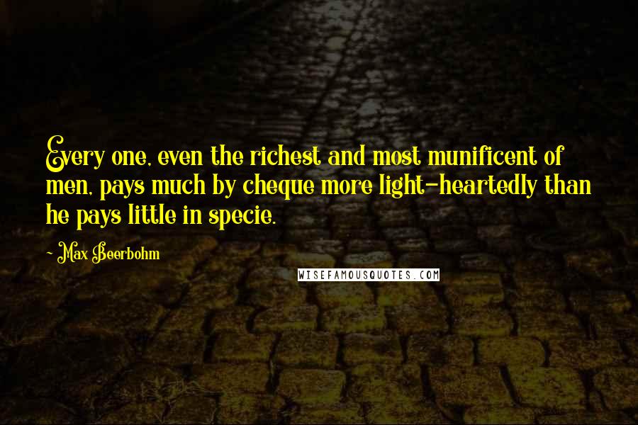 Max Beerbohm Quotes: Every one, even the richest and most munificent of men, pays much by cheque more light-heartedly than he pays little in specie.