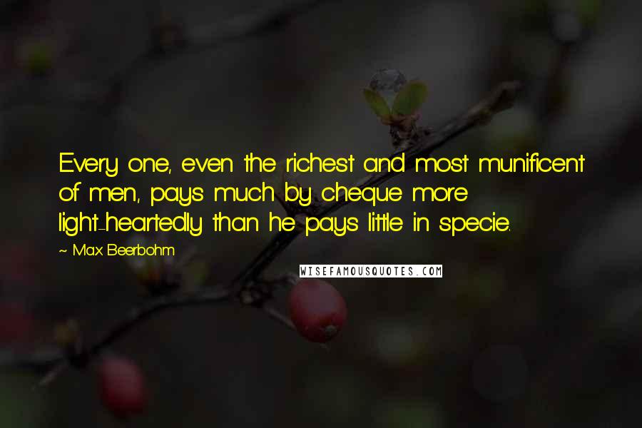 Max Beerbohm Quotes: Every one, even the richest and most munificent of men, pays much by cheque more light-heartedly than he pays little in specie.
