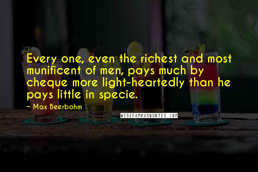 Max Beerbohm Quotes: Every one, even the richest and most munificent of men, pays much by cheque more light-heartedly than he pays little in specie.