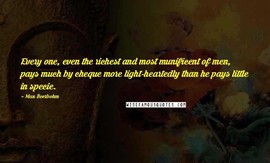 Max Beerbohm Quotes: Every one, even the richest and most munificent of men, pays much by cheque more light-heartedly than he pays little in specie.