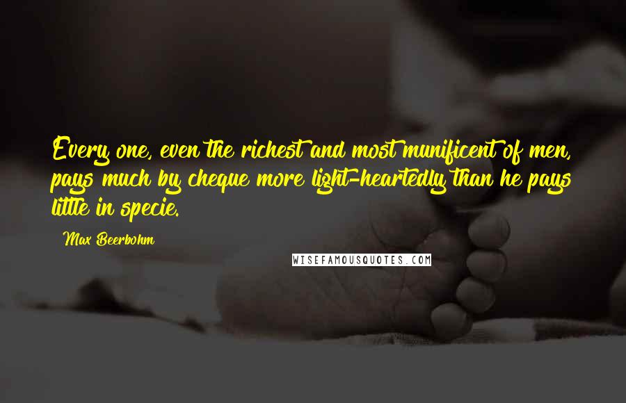 Max Beerbohm Quotes: Every one, even the richest and most munificent of men, pays much by cheque more light-heartedly than he pays little in specie.