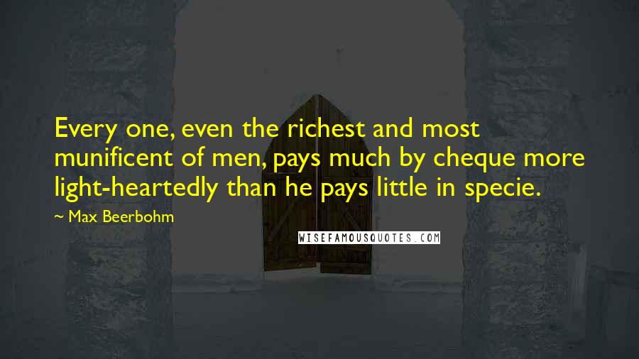 Max Beerbohm Quotes: Every one, even the richest and most munificent of men, pays much by cheque more light-heartedly than he pays little in specie.