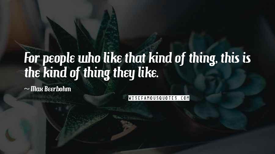 Max Beerbohm Quotes: For people who like that kind of thing, this is the kind of thing they like.