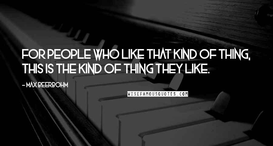 Max Beerbohm Quotes: For people who like that kind of thing, this is the kind of thing they like.