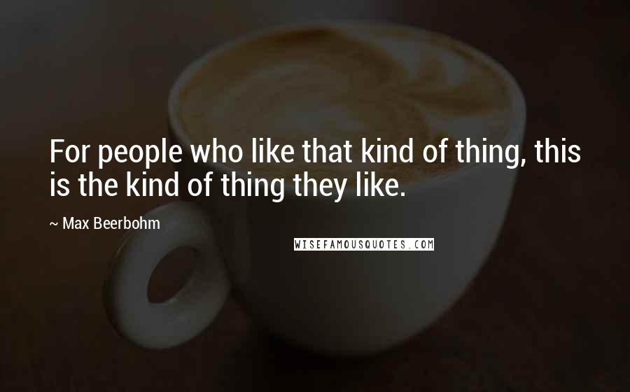 Max Beerbohm Quotes: For people who like that kind of thing, this is the kind of thing they like.