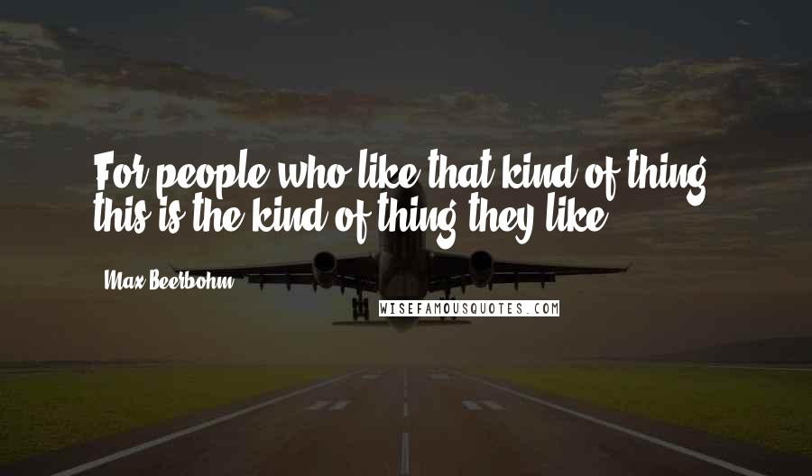 Max Beerbohm Quotes: For people who like that kind of thing, this is the kind of thing they like.