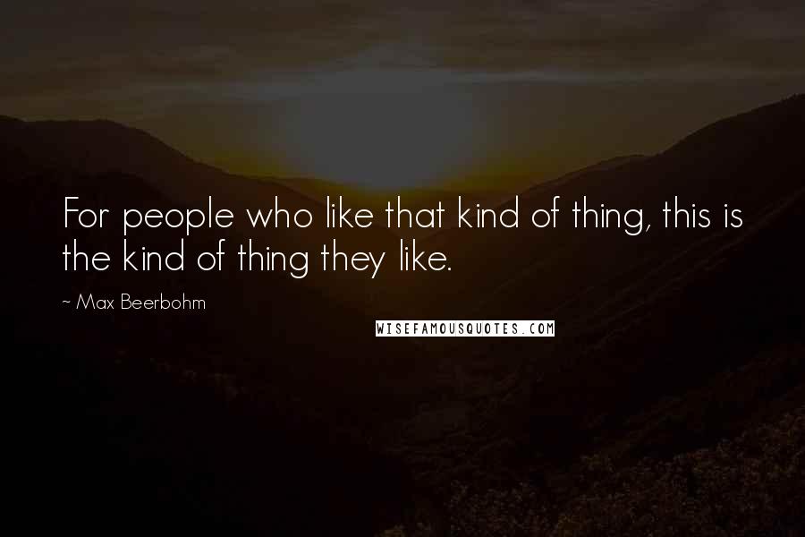 Max Beerbohm Quotes: For people who like that kind of thing, this is the kind of thing they like.