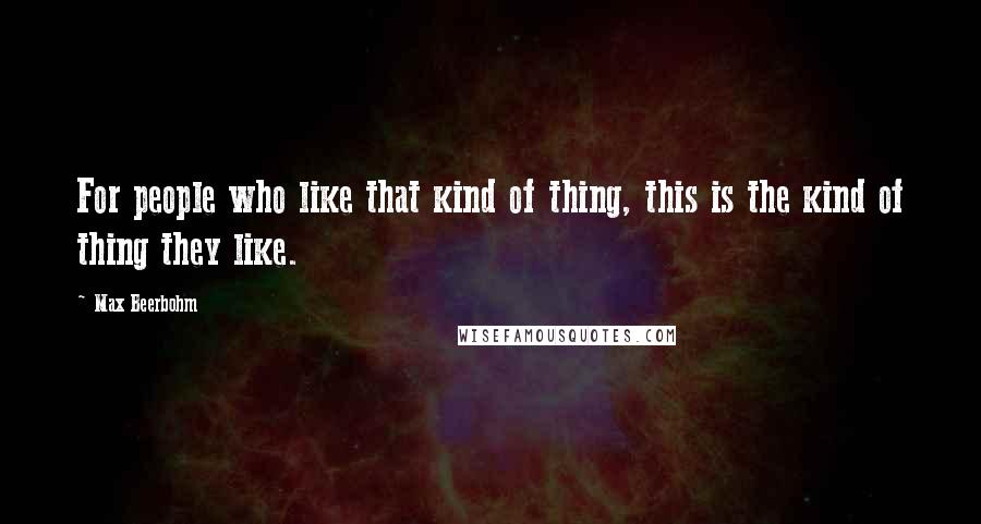 Max Beerbohm Quotes: For people who like that kind of thing, this is the kind of thing they like.