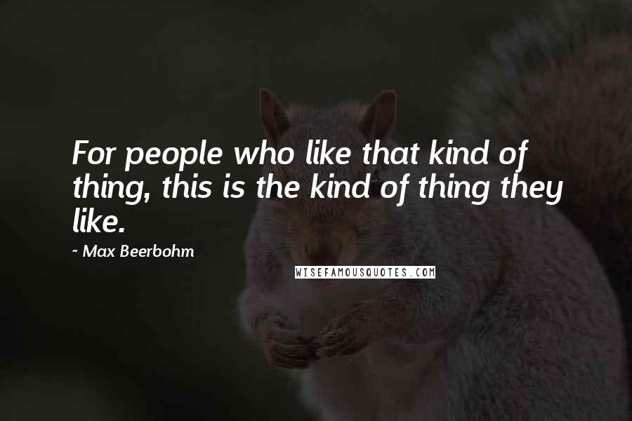 Max Beerbohm Quotes: For people who like that kind of thing, this is the kind of thing they like.