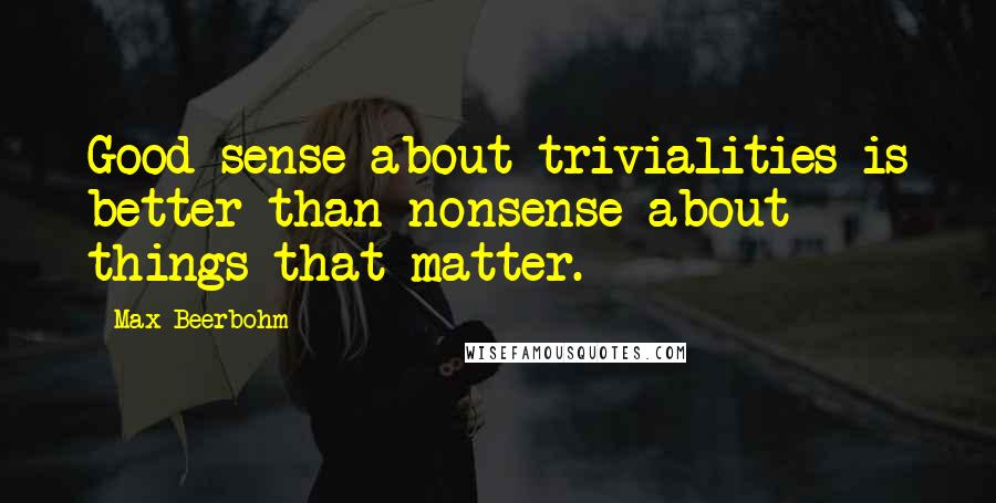 Max Beerbohm Quotes: Good sense about trivialities is better than nonsense about things that matter.