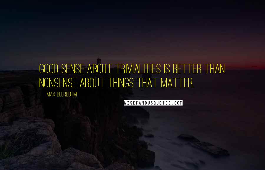 Max Beerbohm Quotes: Good sense about trivialities is better than nonsense about things that matter.