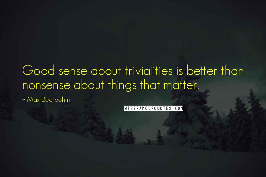 Max Beerbohm Quotes: Good sense about trivialities is better than nonsense about things that matter.