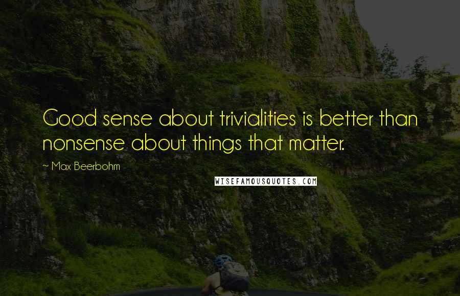 Max Beerbohm Quotes: Good sense about trivialities is better than nonsense about things that matter.