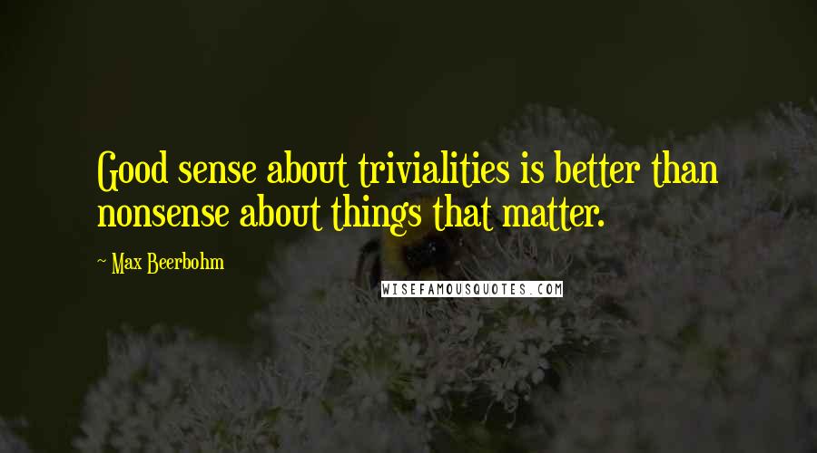 Max Beerbohm Quotes: Good sense about trivialities is better than nonsense about things that matter.