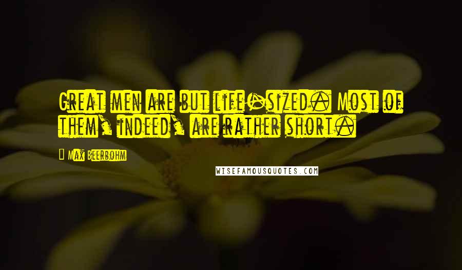 Max Beerbohm Quotes: Great men are but life-sized. Most of them, indeed, are rather short.