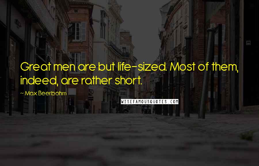 Max Beerbohm Quotes: Great men are but life-sized. Most of them, indeed, are rather short.