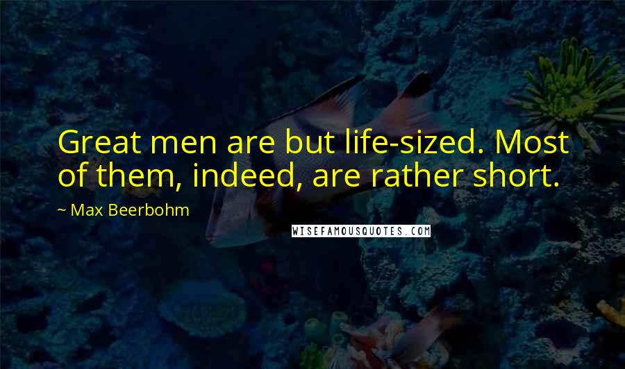 Max Beerbohm Quotes: Great men are but life-sized. Most of them, indeed, are rather short.