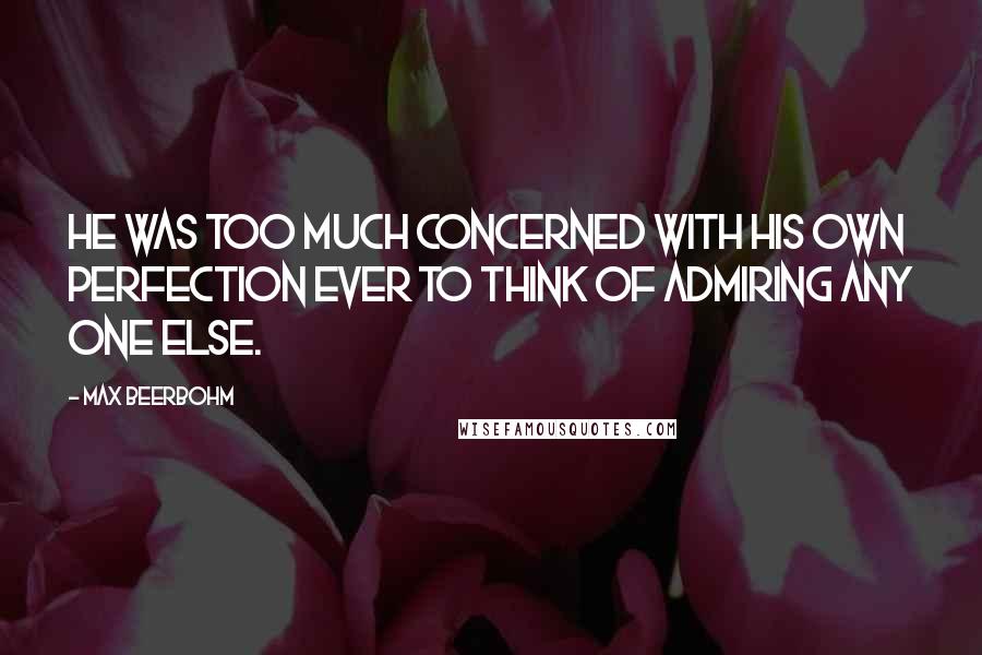 Max Beerbohm Quotes: He was too much concerned with his own perfection ever to think of admiring any one else.