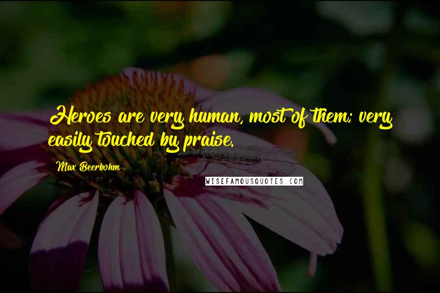 Max Beerbohm Quotes: Heroes are very human, most of them; very easily touched by praise.