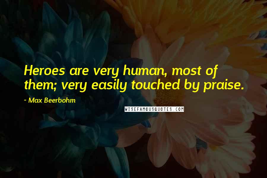 Max Beerbohm Quotes: Heroes are very human, most of them; very easily touched by praise.