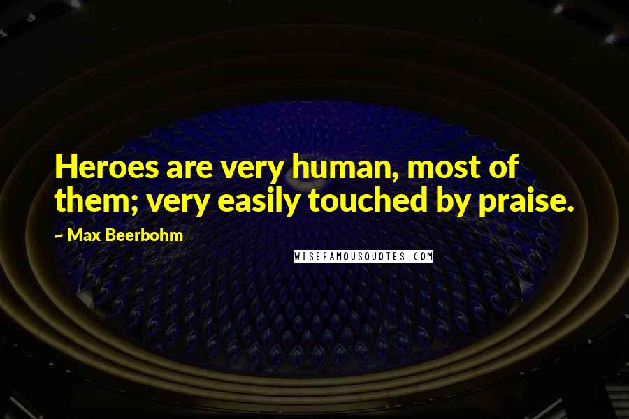 Max Beerbohm Quotes: Heroes are very human, most of them; very easily touched by praise.