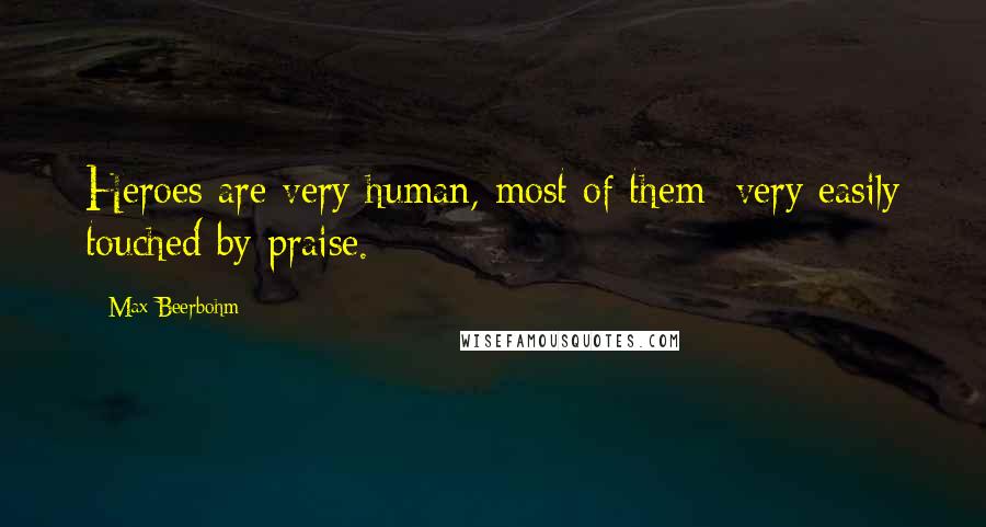 Max Beerbohm Quotes: Heroes are very human, most of them; very easily touched by praise.