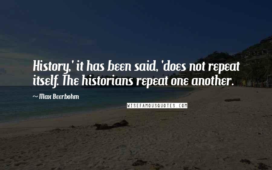 Max Beerbohm Quotes: History,' it has been said, 'does not repeat itself. The historians repeat one another.