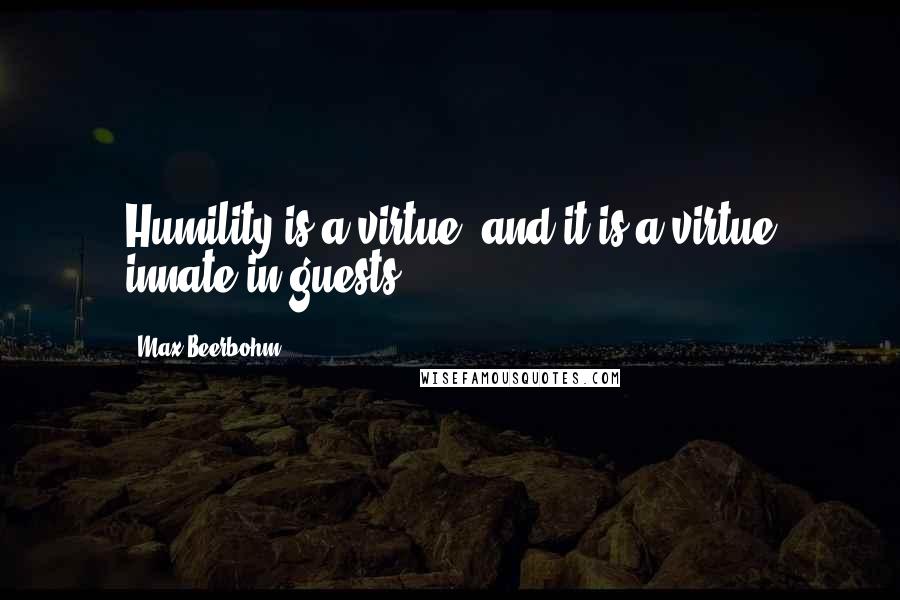 Max Beerbohm Quotes: Humility is a virtue, and it is a virtue innate in guests.