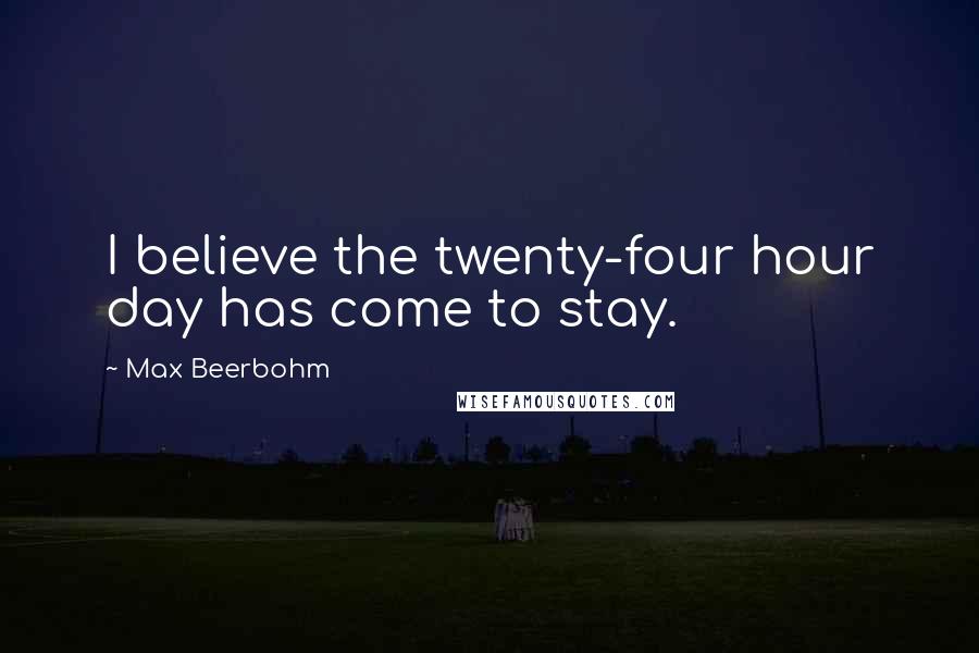 Max Beerbohm Quotes: I believe the twenty-four hour day has come to stay.