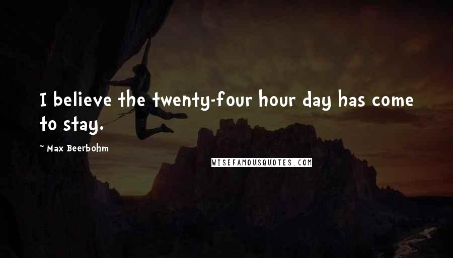 Max Beerbohm Quotes: I believe the twenty-four hour day has come to stay.