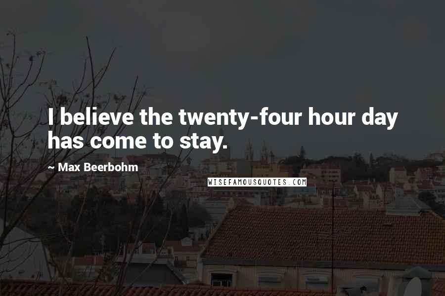 Max Beerbohm Quotes: I believe the twenty-four hour day has come to stay.