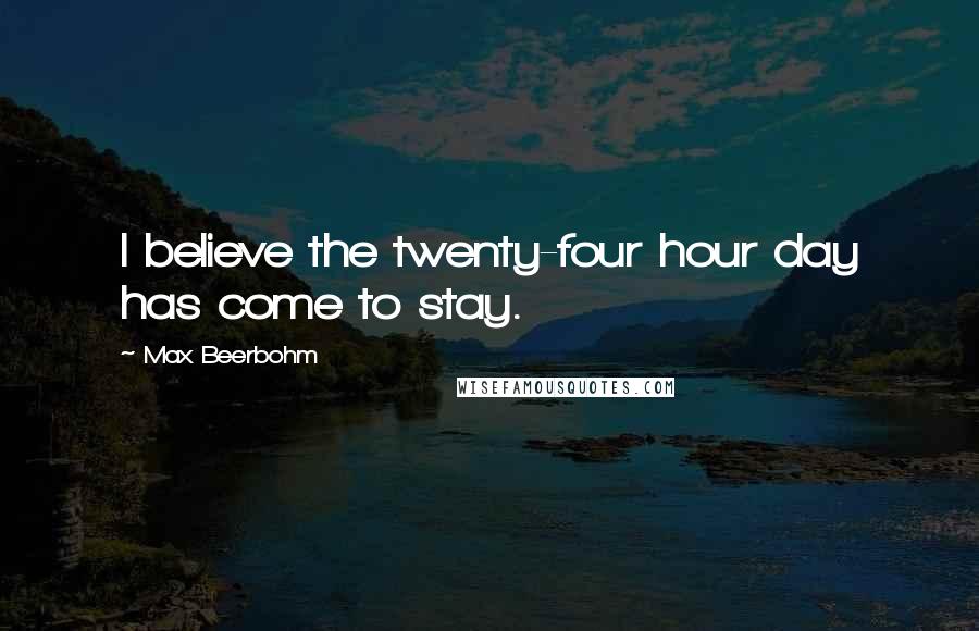 Max Beerbohm Quotes: I believe the twenty-four hour day has come to stay.