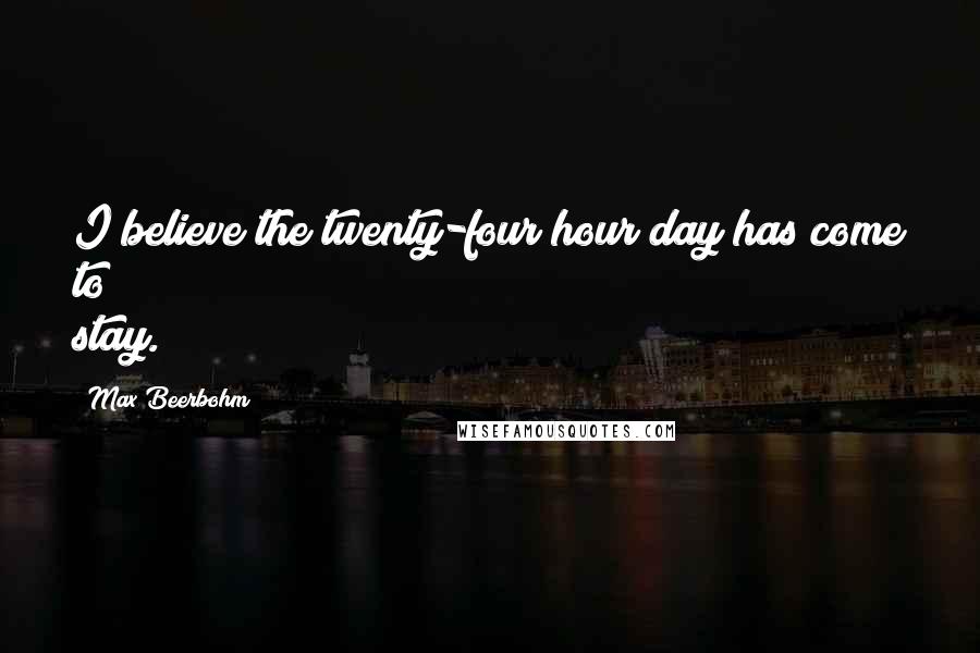 Max Beerbohm Quotes: I believe the twenty-four hour day has come to stay.