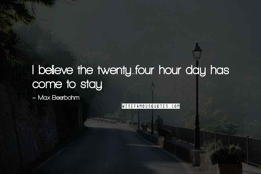 Max Beerbohm Quotes: I believe the twenty-four hour day has come to stay.