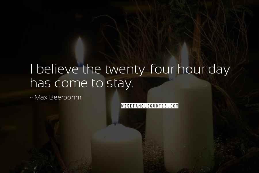 Max Beerbohm Quotes: I believe the twenty-four hour day has come to stay.