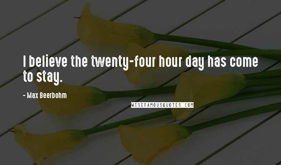 Max Beerbohm Quotes: I believe the twenty-four hour day has come to stay.