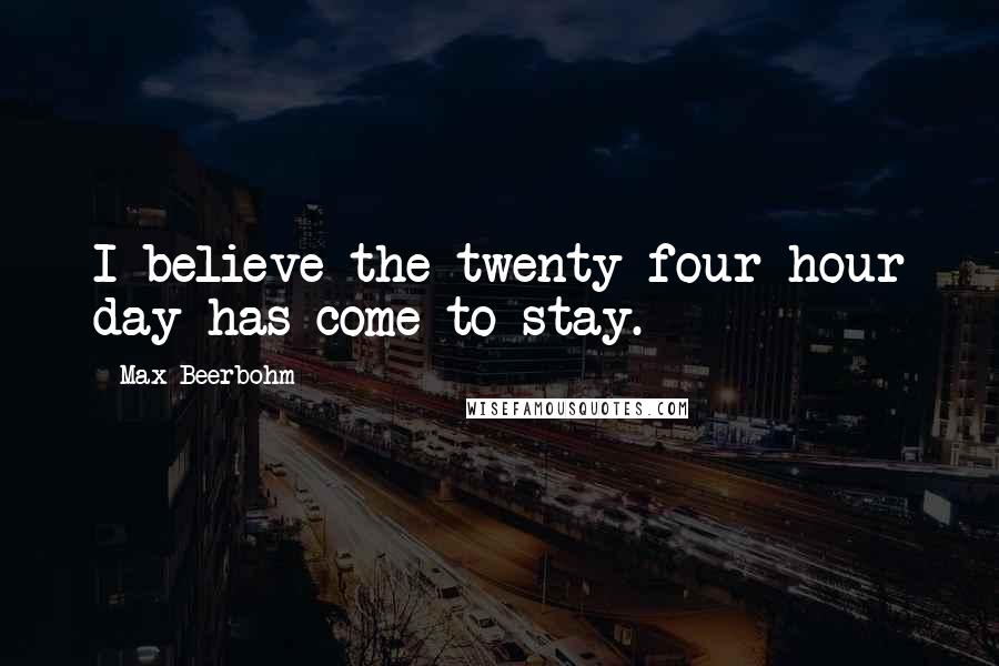 Max Beerbohm Quotes: I believe the twenty-four hour day has come to stay.