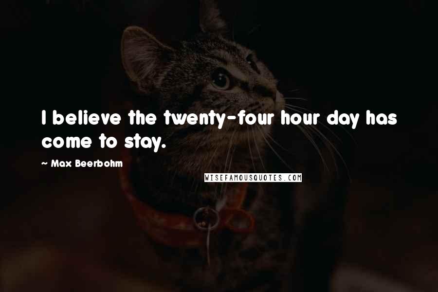 Max Beerbohm Quotes: I believe the twenty-four hour day has come to stay.