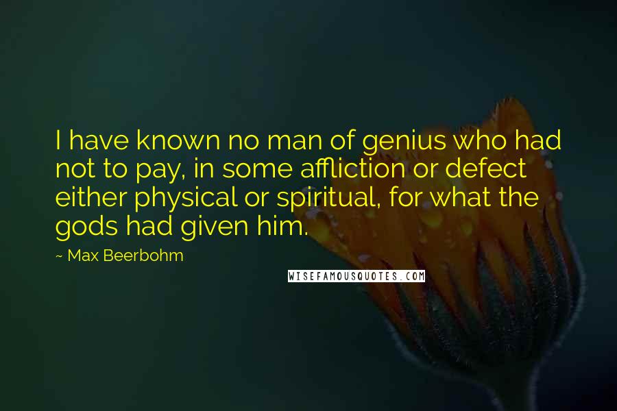 Max Beerbohm Quotes: I have known no man of genius who had not to pay, in some affliction or defect either physical or spiritual, for what the gods had given him.