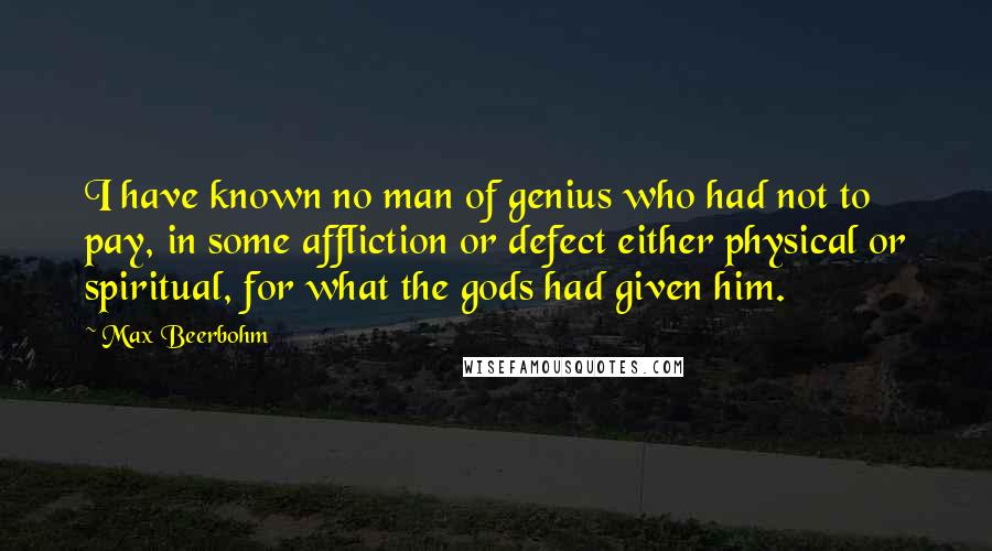 Max Beerbohm Quotes: I have known no man of genius who had not to pay, in some affliction or defect either physical or spiritual, for what the gods had given him.