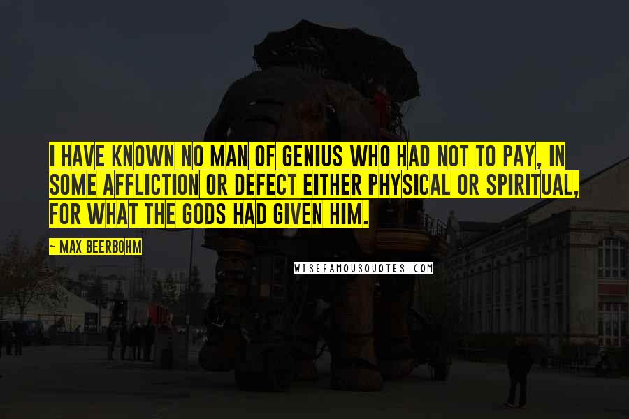 Max Beerbohm Quotes: I have known no man of genius who had not to pay, in some affliction or defect either physical or spiritual, for what the gods had given him.