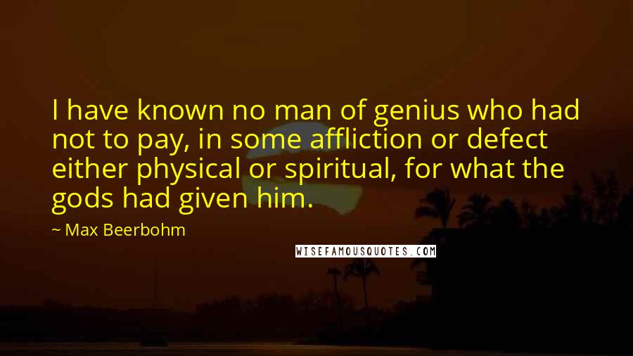 Max Beerbohm Quotes: I have known no man of genius who had not to pay, in some affliction or defect either physical or spiritual, for what the gods had given him.