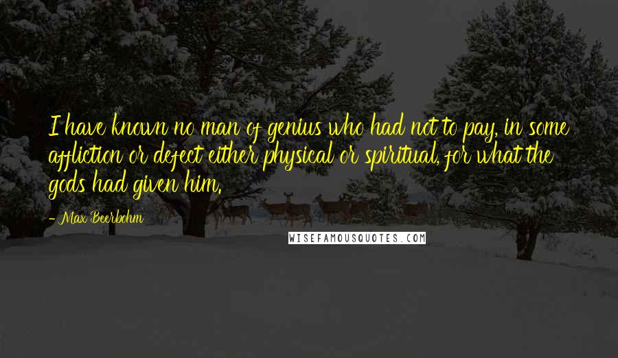 Max Beerbohm Quotes: I have known no man of genius who had not to pay, in some affliction or defect either physical or spiritual, for what the gods had given him.