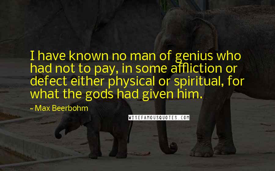 Max Beerbohm Quotes: I have known no man of genius who had not to pay, in some affliction or defect either physical or spiritual, for what the gods had given him.