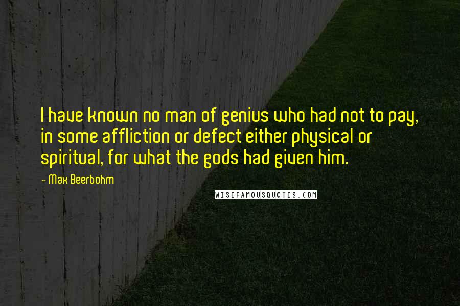 Max Beerbohm Quotes: I have known no man of genius who had not to pay, in some affliction or defect either physical or spiritual, for what the gods had given him.