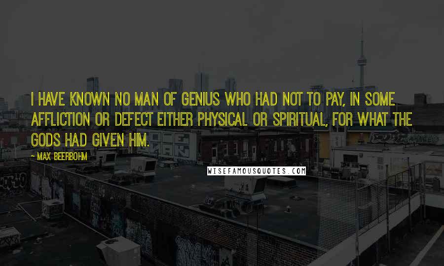 Max Beerbohm Quotes: I have known no man of genius who had not to pay, in some affliction or defect either physical or spiritual, for what the gods had given him.